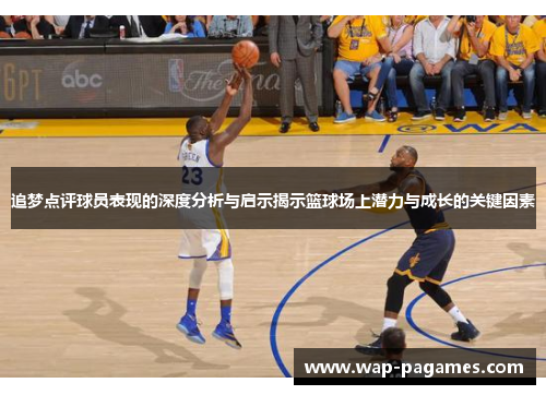 追梦点评球员表现的深度分析与启示揭示篮球场上潜力与成长的关键因素 追梦点评球员表现的深度分析与启示揭示篮球场上潜力与成长的关键因素