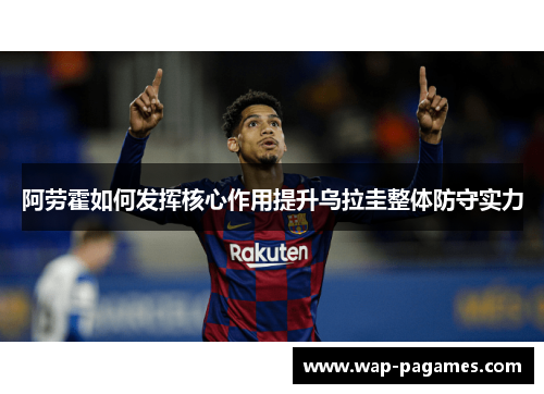 阿劳霍如何发挥核心作用提升乌拉圭整体防守实力 阿劳霍如何发挥核心作用提升乌拉圭整体防守实力