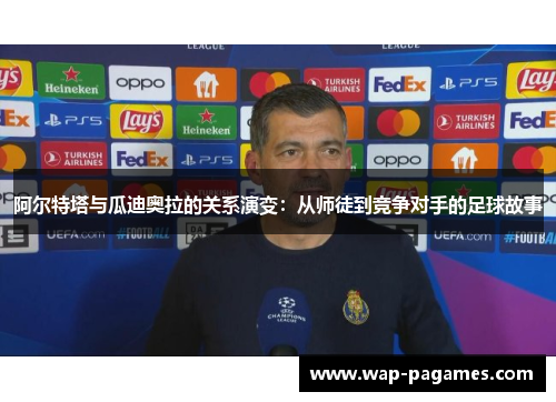 阿尔特塔与瓜迪奥拉的关系演变：从师徒到竞争对手的足球故事