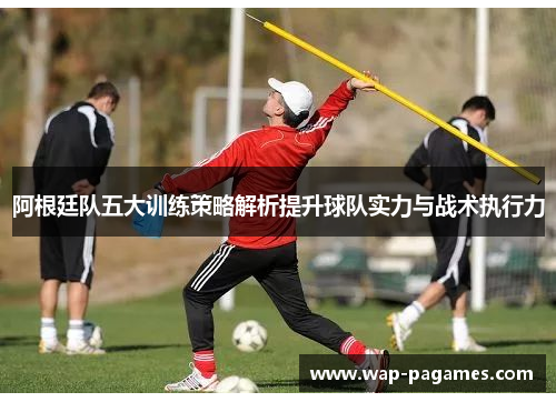 阿根廷队五大训练策略解析提升球队实力与战术执行力