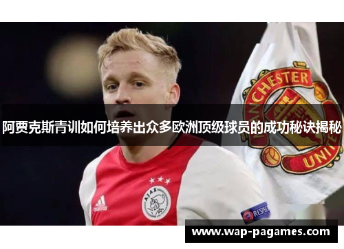 阿贾克斯青训如何培养出众多欧洲顶级球员的成功秘诀揭秘 阿贾克斯青训如何培养出众多欧洲顶级球员的成功秘诀揭秘
