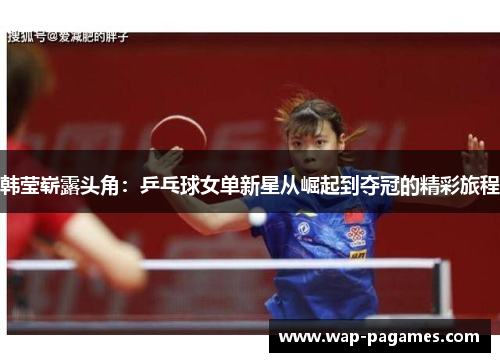 韩莹崭露头角：乒乓球女单新星从崛起到夺冠的精彩旅程
