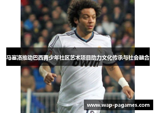 马塞洛推动巴西青少年社区艺术项目助力文化传承与社会融合