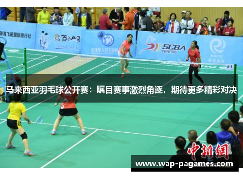 马来西亚羽毛球公开赛：瞩目赛事激烈角逐，期待更多精彩对决