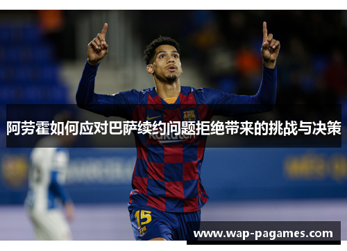 阿劳霍如何应对巴萨续约问题拒绝带来的挑战与决策