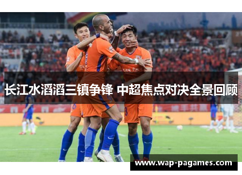 长江水滔滔三镇争锋 中超焦点对决全景回顾