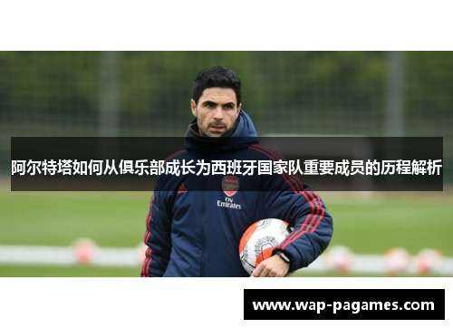 阿尔特塔如何从俱乐部成长为西班牙国家队重要成员的历程解析