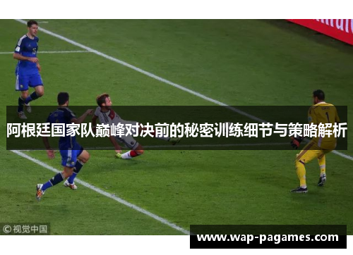 阿根廷国家队巅峰对决前的秘密训练细节与策略解析 阿根廷国家队巅峰对决前的秘密训练细节与策略解析