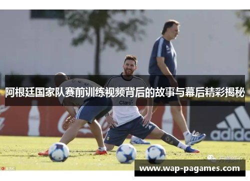 阿根廷国家队赛前训练视频背后的故事与幕后精彩揭秘 阿根廷国家队赛前训练视频背后的故事与幕后精彩揭秘