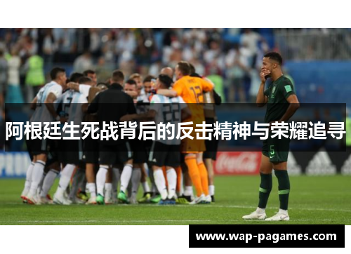 阿根廷生死战背后的反击精神与荣耀追寻