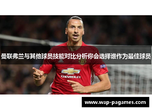 曼联弗兰与其他球员技能对比分析你会选择谁作为最佳球员 曼联弗兰与其他球员技能对比分析你会选择谁作为最佳球员