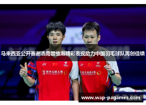 马来西亚公开赛谢浩南曾维瀚精彩表现助力中国羽毛球队再创佳绩