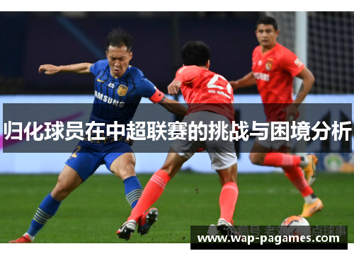归化球员在中超联赛的挑战与困境分析 归化球员在中超联赛的挑战与困境分析