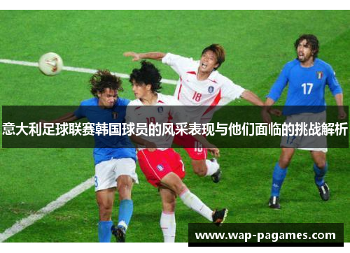 意大利足球联赛韩国球员的风采表现与他们面临的挑战解析