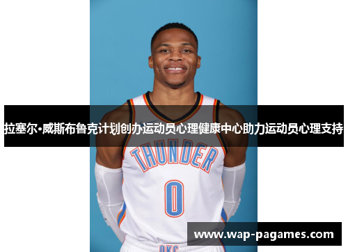 拉塞尔·威斯布鲁克计划创办运动员心理健康中心助力运动员心理支持