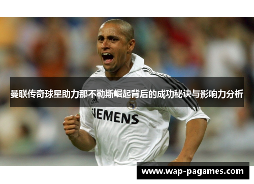 曼联传奇球星助力那不勒斯崛起背后的成功秘诀与影响力分析