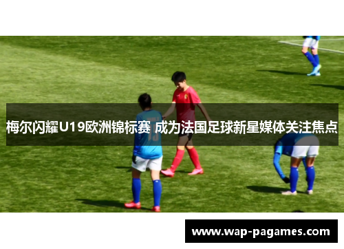 梅尔闪耀U19欧洲锦标赛 成为法国足球新星媒体关注焦点 梅尔闪耀U19欧洲锦标赛 成为法国足球新星媒体关注焦点