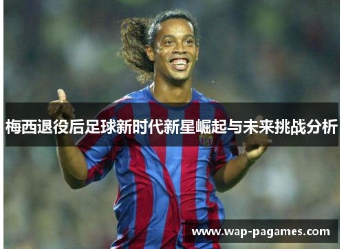 梅西退役后足球新时代新星崛起与未来挑战分析