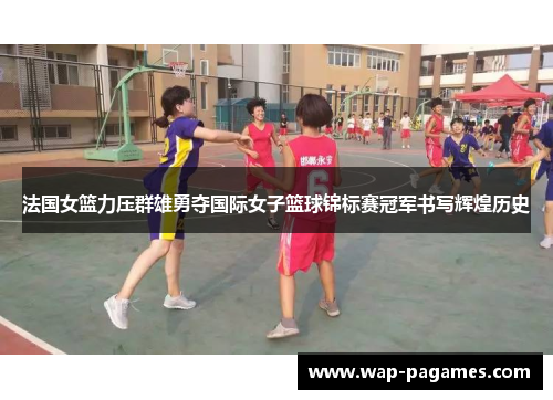 法国女篮力压群雄勇夺国际女子篮球锦标赛冠军书写辉煌历史