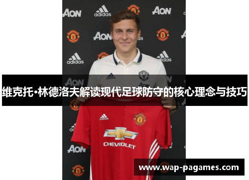 维克托·林德洛夫解读现代足球防守的核心理念与技巧 维克托·林德洛夫解读现代足球防守的核心理念与技巧