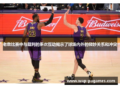 老詹比赛中与裁判的多次互动揭示了球场内外的微妙关系和冲突 老詹比赛中与裁判的多次互动揭示了球场内外的微妙关系和冲突