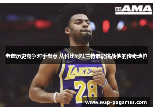 老詹历史竞争对手盘点 从科比到杜兰特谁能挑战他的传奇地位 老詹历史竞争对手盘点 从科比到杜兰特谁能挑战他的传奇地位