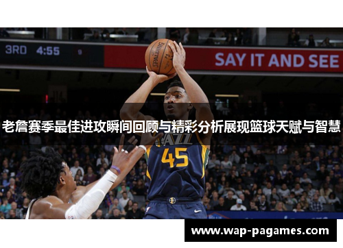 老詹赛季最佳进攻瞬间回顾与精彩分析展现篮球天赋与智慧 老詹赛季最佳进攻瞬间回顾与精彩分析展现篮球天赋与智慧