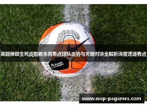 英超保级生死战前瞻本周焦点球队走势与关键对决全解析深度速递看点 英超保级生死战前瞻本周焦点球队走势与关键对决全解析深度速递看点