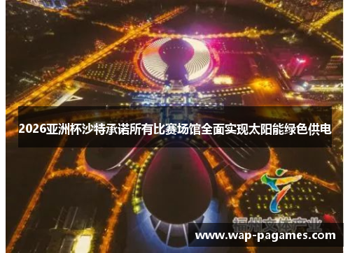 2026亚洲杯沙特承诺所有比赛场馆全面实现太阳能绿色供电 2026亚洲杯沙特承诺所有比赛场馆全面实现太阳能绿色供电