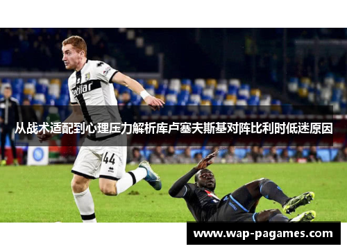 从战术适配到心理压力解析库卢塞夫斯基对阵比利时低迷原因 从战术适配到心理压力解析库卢塞夫斯基对阵比利时低迷原因