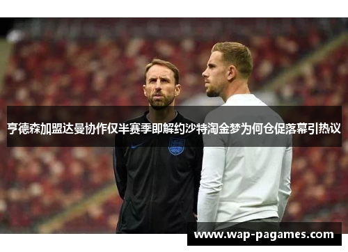 亨德森加盟达曼协作仅半赛季即解约沙特淘金梦为何仓促落幕引热议 亨德森加盟达曼协作仅半赛季即解约沙特淘金梦为何仓促落幕引热议