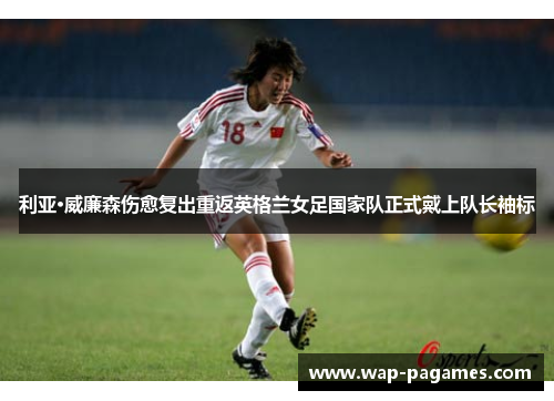 利亚·威廉森伤愈复出重返英格兰女足国家队正式戴上队长袖标 利亚·威廉森伤愈复出重返英格兰女足国家队正式戴上队长袖标