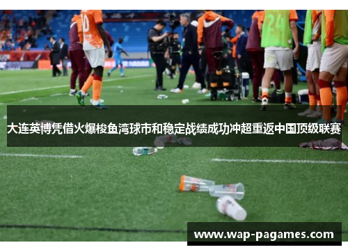 大连英博凭借火爆梭鱼湾球市和稳定战绩成功冲超重返中国顶级联赛 大连英博凭借火爆梭鱼湾球市和稳定战绩成功冲超重返中国顶级联赛
