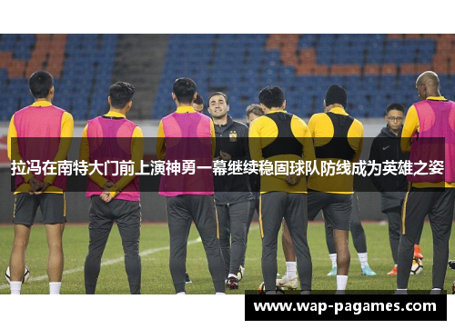 拉冯在南特大门前上演神勇一幕继续稳固球队防线成为英雄之姿 拉冯在南特大门前上演神勇一幕继续稳固球队防线成为英雄之姿