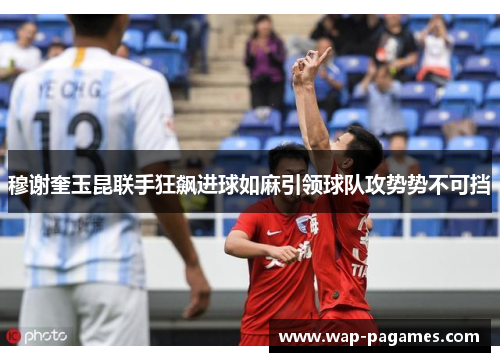 穆谢奎玉昆联手狂飙进球如麻引领球队攻势势不可挡 穆谢奎玉昆联手狂飙进球如麻引领球队攻势势不可挡