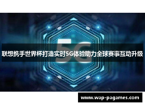 联想携手世界杯打造实时5G体验助力全球赛事互动升级 联想携手世界杯打造实时5G体验助力全球赛事互动升级