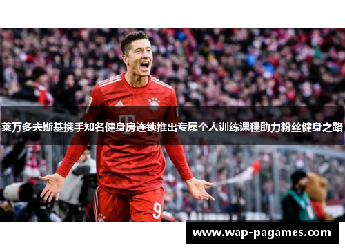 莱万多夫斯基携手知名健身房连锁推出专属个人训练课程助力粉丝健身之路 莱万多夫斯基携手知名健身房连锁推出专属个人训练课程助力粉丝健身之路