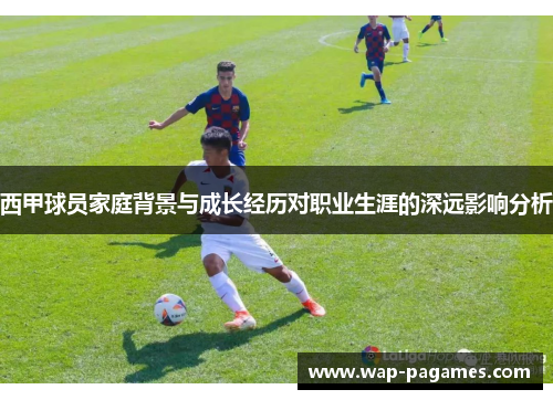 西甲球员家庭背景与成长经历对职业生涯的深远影响分析 西甲球员家庭背景与成长经历对职业生涯的深远影响分析