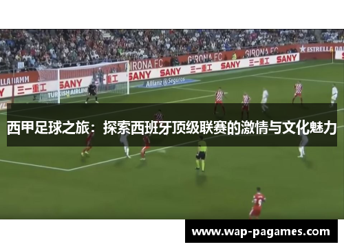 西甲足球之旅:探索西班牙顶级联赛的激情与文化魅力 西甲足球之旅:探索西班牙顶级联赛的激情与文化魅力