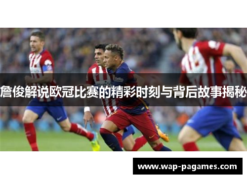 詹俊解说欧冠比赛的精彩时刻与背后故事揭秘 詹俊解说欧冠比赛的精彩时刻与背后故事揭秘