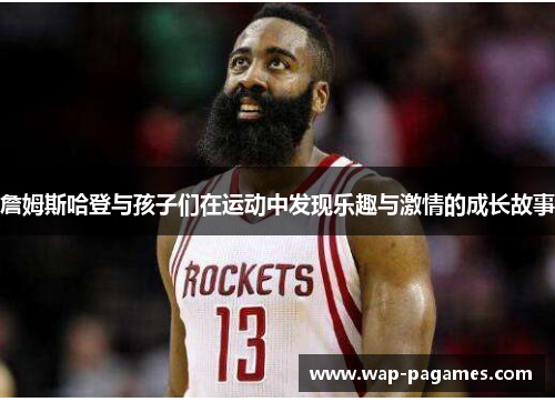 詹姆斯哈登与孩子们在运动中发现乐趣与激情的成长故事 詹姆斯哈登与孩子们在运动中发现乐趣与激情的成长故事