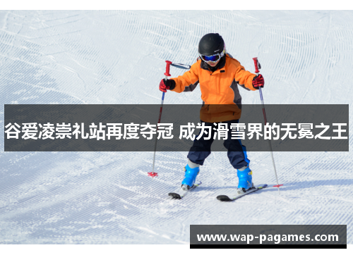谷爱凌崇礼站再度夺冠 成为滑雪界的无冕之王 谷爱凌崇礼站再度夺冠 成为滑雪界的无冕之王