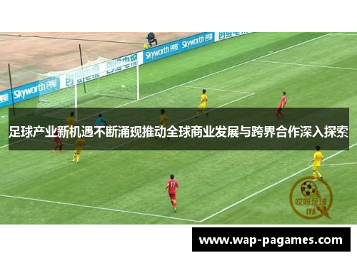 足球产业新机遇不断涌现推动全球商业发展与跨界合作深入探索 足球产业新机遇不断涌现推动全球商业发展与跨界合作深入探索