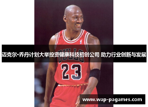 迈克尔·乔丹计划大举投资健康科技初创公司 助力行业创新与发展 迈克尔·乔丹计划大举投资健康科技初创公司 助力行业创新与发展