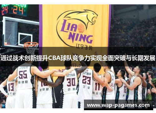 通过战术创新提升CBA球队竞争力实现全面突破与长期发展 通过战术创新提升CBA球队竞争力实现全面突破与长期发展
