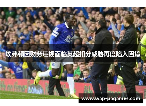 埃弗顿因财务违规面临英超扣分威胁再度陷入困境 埃弗顿因财务违规面临英超扣分威胁再度陷入困境