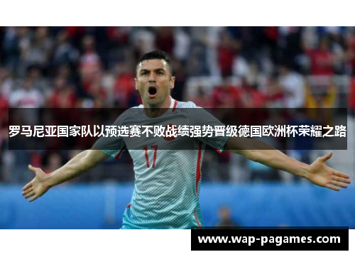 罗马尼亚国家队以预选赛不败战绩强势晋级德国欧洲杯荣耀之路 罗马尼亚国家队以预选赛不败战绩强势晋级德国欧洲杯荣耀之路