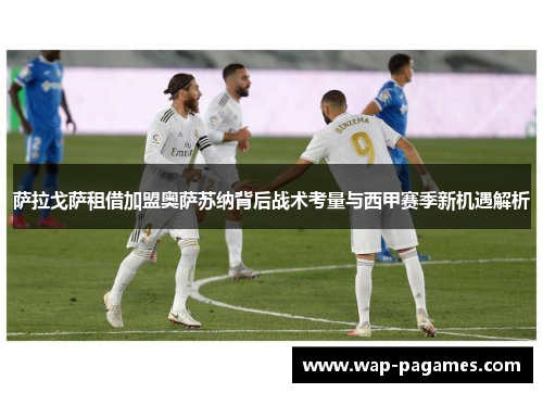 萨拉戈萨租借加盟奥萨苏纳背后战术考量与西甲赛季新机遇解析 萨拉戈萨租借加盟奥萨苏纳背后战术考量与西甲赛季新机遇解析