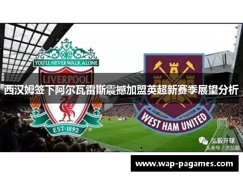 西汉姆签下阿尔瓦雷斯震撼加盟英超新赛季展望分析 西汉姆签下阿尔瓦雷斯震撼加盟英超新赛季展望分析