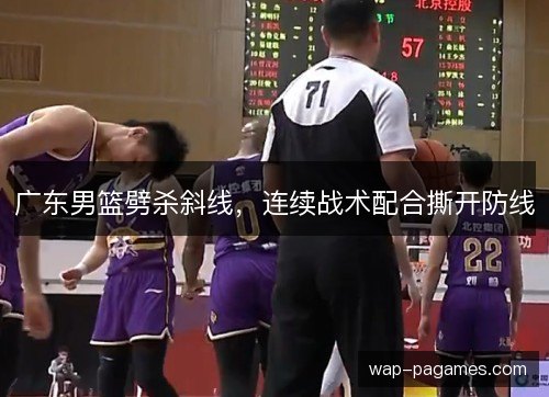 广东男篮劈杀斜线，连续战术配合撕开防线
